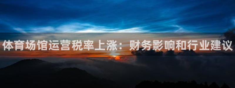 尊龙中国：体育场馆运营税率上涨：财务影响和行业建议